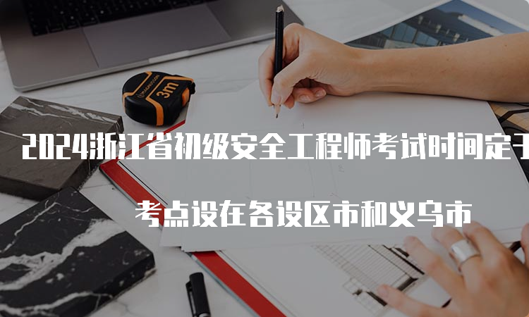 2024浙江省初级安全工程师考试时间定于5月25日举行 考点设在各设区市和义乌市